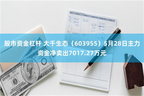 股市资金杠杆 大千生态（603955）5月28日主力资金净卖出7017.27万元