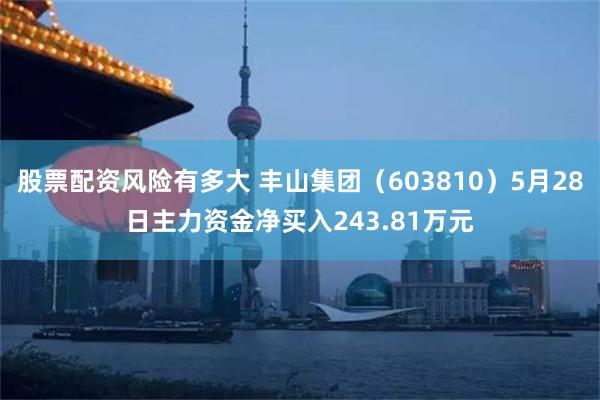 股票配资风险有多大 丰山集团（603810）5月28日主力资金净买入243.81万元