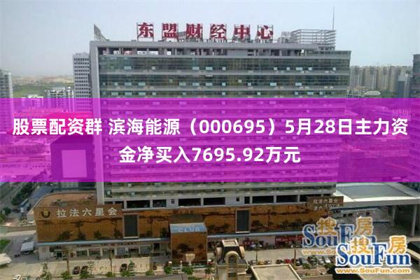 股票配资群 滨海能源（000695）5月28日主力资金净买入7695.92万元