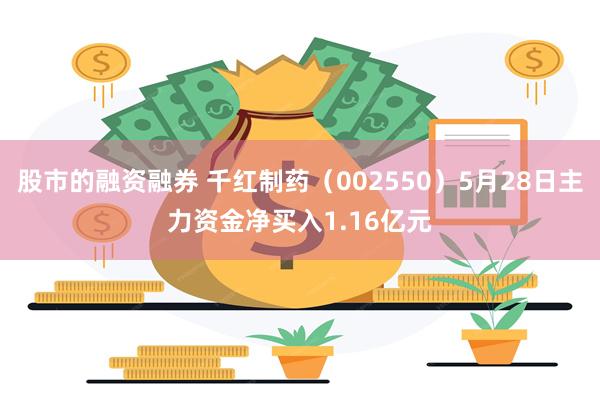 股市的融资融券 千红制药（002550）5月28日主力资金净买入1.16亿元