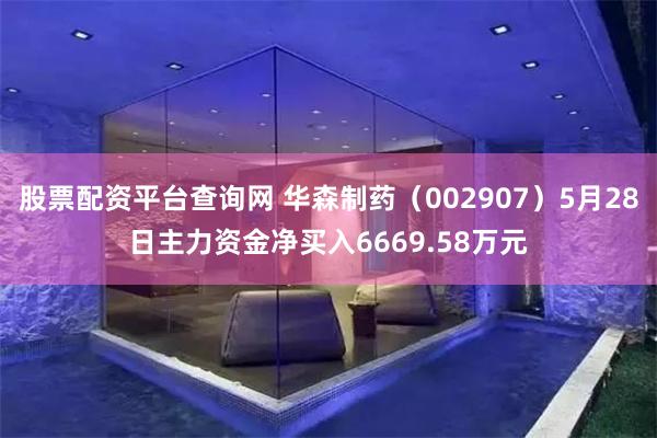 股票配资平台查询网 华森制药（002907）5月28日主力资金净买入6669.58万元