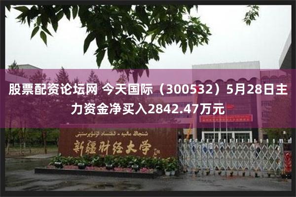 股票配资论坛网 今天国际（300532）5月28日主力资金净买入2842.47万元