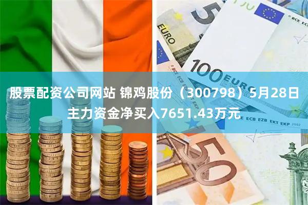 股票配资公司网站 锦鸡股份（300798）5月28日主力资金净买入7651.43万元