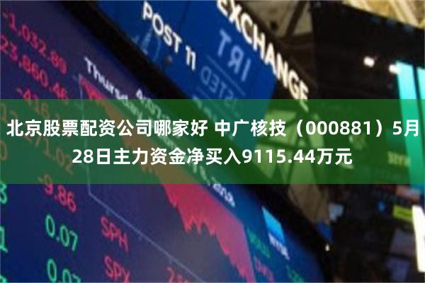 北京股票配资公司哪家好 中广核技（000881）5月28日主力资金净买入9115.44万元