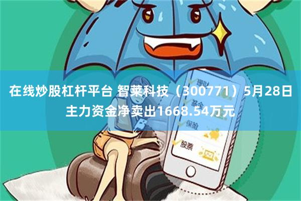 在线炒股杠杆平台 智莱科技（300771）5月28日主力资金净卖出1668.54万元