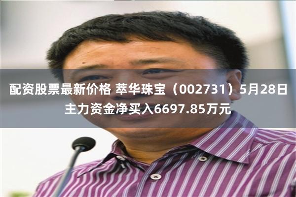 配资股票最新价格 萃华珠宝（002731）5月28日主力资金净买入6697.85万元