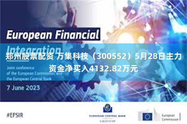 郑州股票配资 万集科技（300552）5月28日主力资金净买入4132.82万元