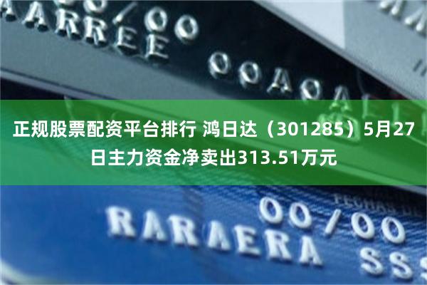 正规股票配资平台排行 鸿日达（301285）5月27日主力资金净卖出313.51万元