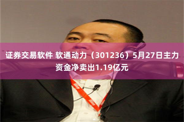证券交易软件 软通动力(301236)5月27日主力资金净卖出1.19亿元