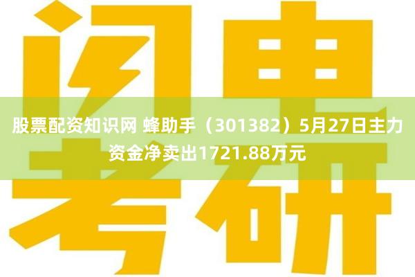 股票配资知识网 蜂助手（301382）5月27日主力资金净卖出1721.88万元