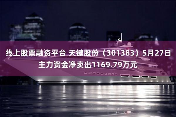 线上股票融资平台 天键股份（301383）5月27日主力资金净卖出1169.79万元
