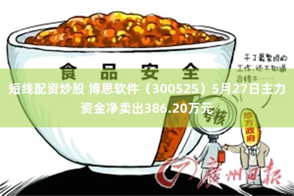 短线配资炒股 博思软件（300525）5月27日主力资金净卖出386.20万元