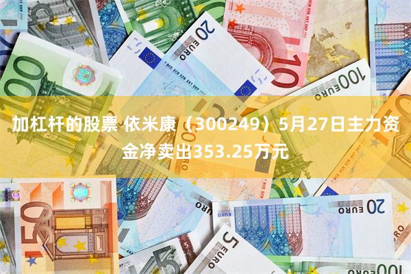 加杠杆的股票 依米康（300249）5月27日主力资金净卖出353.25万元