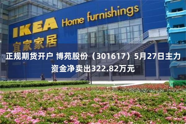 正规期货开户 博苑股份（301617）5月27日主力资金净卖出322.82万元