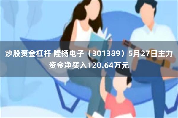 炒股资金杠杆 隆扬电子（301389）5月27日主力资金净买入120.64万元