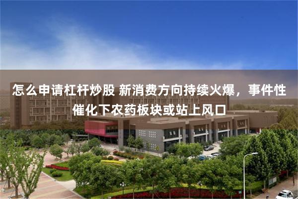 怎么申请杠杆炒股 新消费方向持续火爆，事件性催化下农药板块或站上风口
