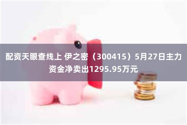 配资天眼查线上 伊之密（300415）5月27日主力资金净卖出1295.95万元
