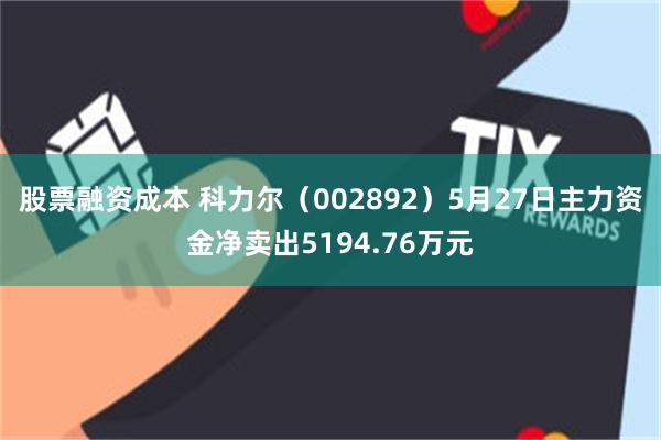 股票融资成本 科力尔（002892）5月27日主力资金净卖出5194.76万元