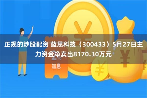 正规的炒股配资 蓝思科技（300433）5月27日主力资金净卖出8170.30万元