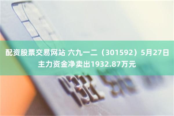 配资股票交易网站 六九一二（301592）5月27日主力资金净卖出1932.87万元