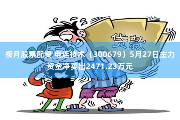 按月股票配资 电连技术（300679）5月27日主力资金净卖出2471.23万元