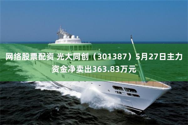 网络股票配资 光大同创（301387）5月27日主力资金净卖出363.83万元