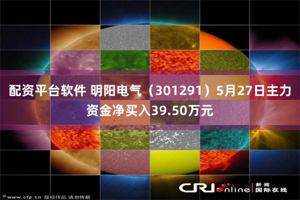 配资平台软件 明阳电气（301291）5月27日主力资金净买入39.50万元
