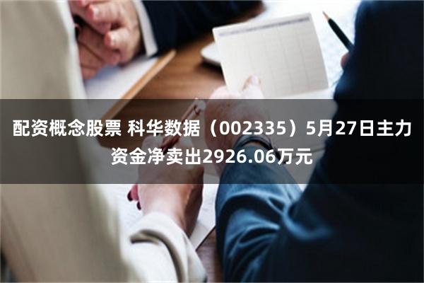 配资概念股票 科华数据（002335）5月27日主力资金净卖出2926.06万元