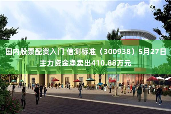 国内股票配资入门 信测标准（300938）5月27日主力资金净卖出410.88万元