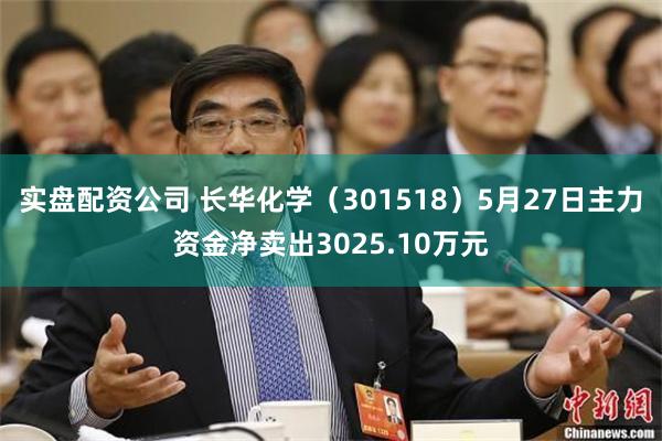 实盘配资公司 长华化学（301518）5月27日主力资金净卖出3025.10万元