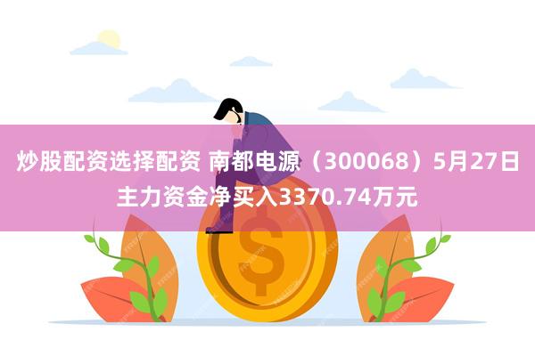 炒股配资选择配资 南都电源（300068）5月27日主力资金净买入3370.74万元