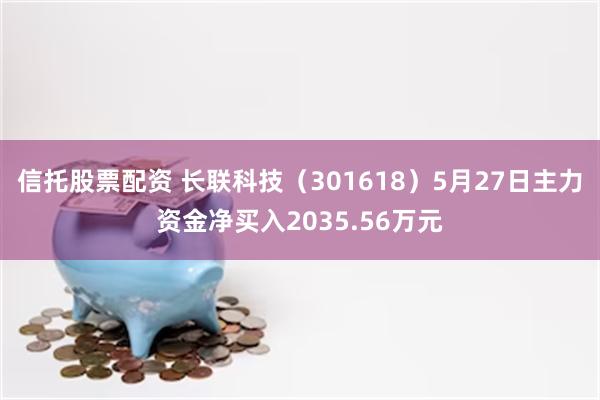 信托股票配资 长联科技（301618）5月27日主力资金净买入2035.56万元