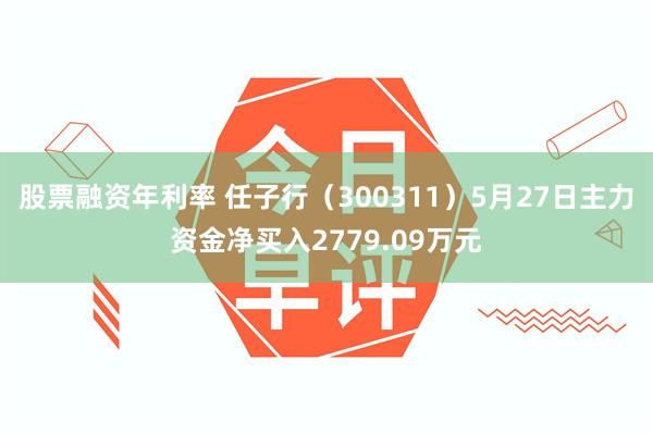 股票融资年利率 任子行（300311）5月27日主力资金净买入2779.09万元
