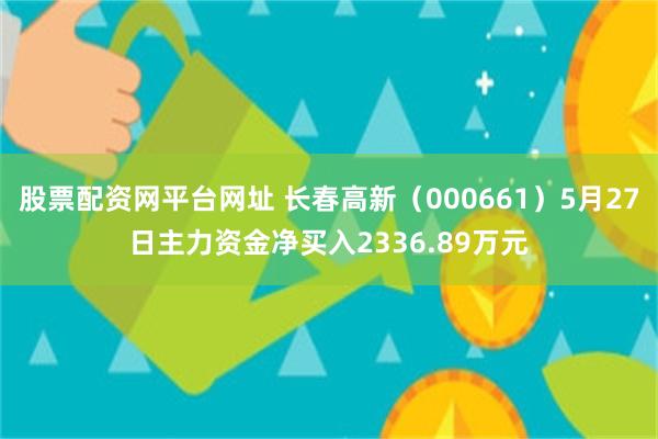 股票配资网平台网址 长春高新（000661）5月27日主力资金净买入2336.89万元