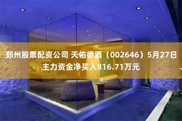 郑州股票配资公司 天佑德酒（002646）5月27日主力资金净买入816.71万元