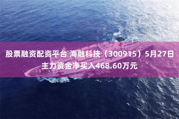 股票融资配资平台 海融科技（300915）5月27日主力资金净买入468.60万元