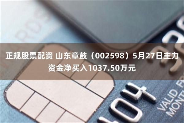 正规股票配资 山东章鼓（002598）5月27日主力资金净买入1037.50万元