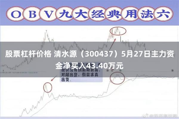 股票杠杆价格 清水源（300437）5月27日主力资金净买入43.40万元