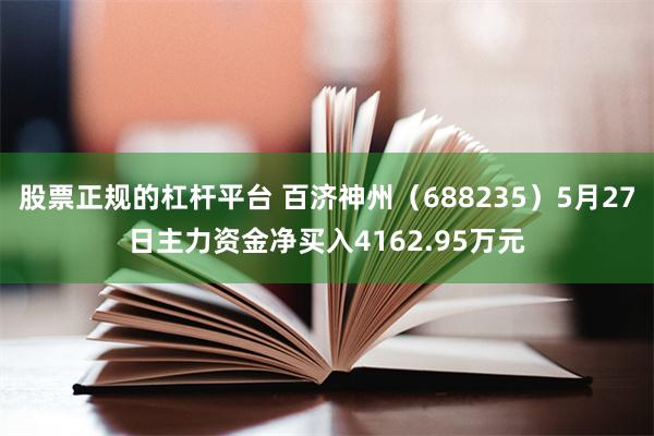 股票正规的杠杆平台 百济神州（688235）5月27日主力资金净买入4162.95万元