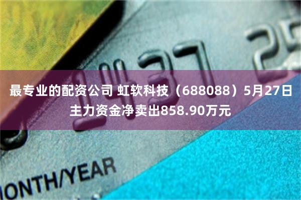 最专业的配资公司 虹软科技（688088）5月27日主力资金净卖出858.90万元
