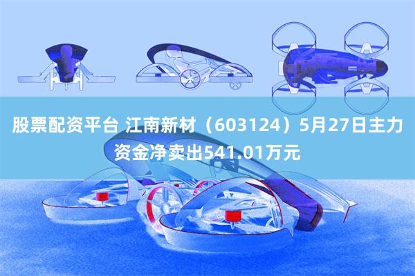 股票配资平台 江南新材（603124）5月27日主力资金净卖出541.01万元