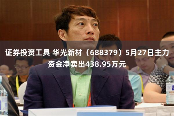 证券投资工具 华光新材（688379）5月27日主力资金净卖出438.95万元