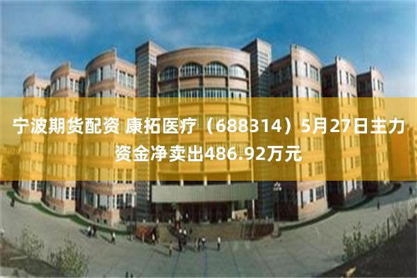 宁波期货配资 康拓医疗（688314）5月27日主力资金净卖出486.92万元