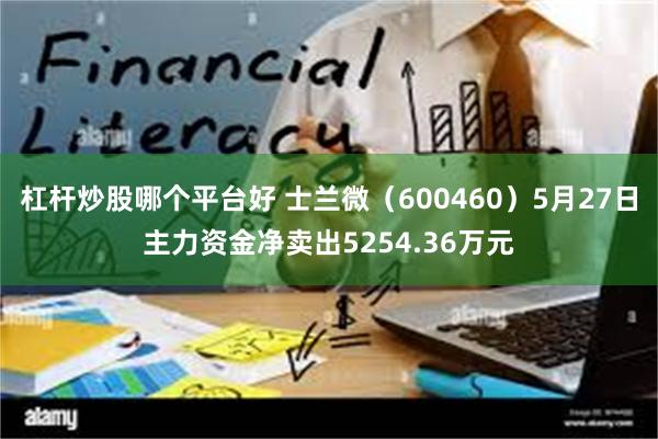 杠杆炒股哪个平台好 士兰微（600460）5月27日主力资金净卖出5254.36万元