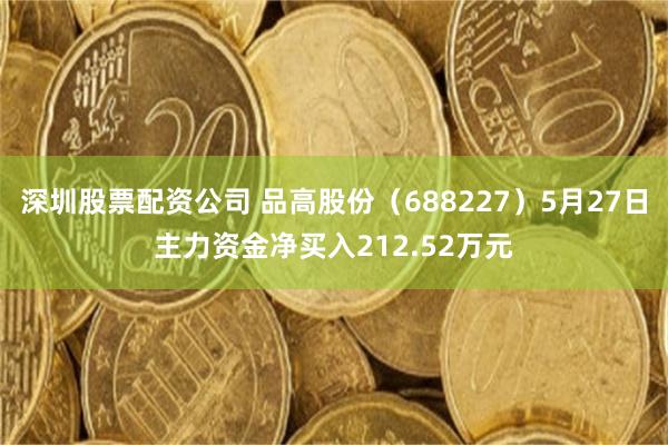 深圳股票配资公司 品高股份（688227）5月27日主力资金净买入212.52万元