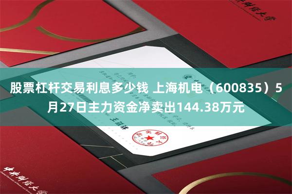 股票杠杆交易利息多少钱 上海机电（600835）5月27日主力资金净卖出144.38万元