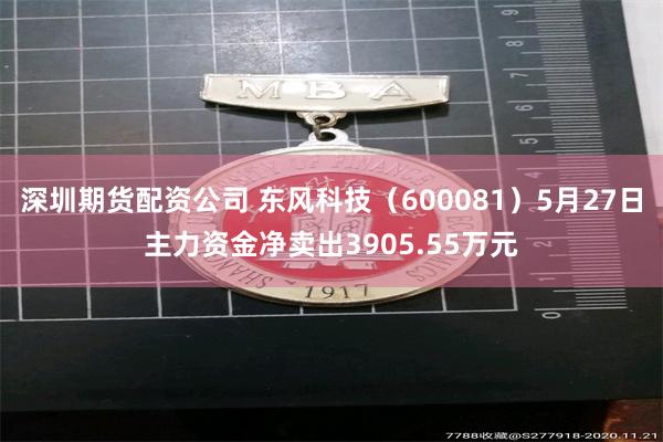 深圳期货配资公司 东风科技（600081）5月27日主力资金净卖出3905.55万元