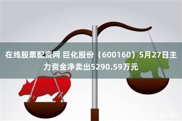 在线股票配资网 巨化股份（600160）5月27日主力资金净卖出5290.59万元