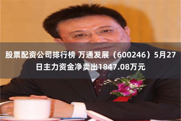 股票配资公司排行榜 万通发展（600246）5月27日主力资金净卖出1847.08万元