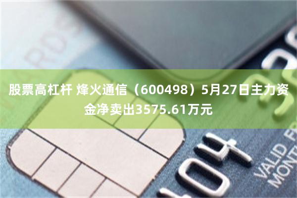 股票高杠杆 烽火通信（600498）5月27日主力资金净卖出3575.61万元